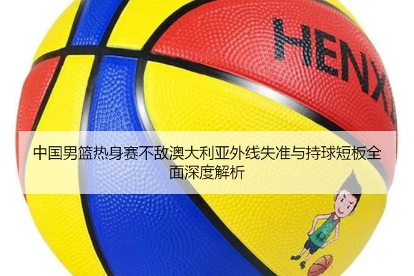 中国男篮热身赛不敌澳大利亚外线失准与持球短板全面深度解析