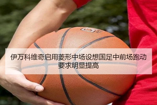 伊万科维奇启用菱形中场设想国足中前场跑动要求明显提高