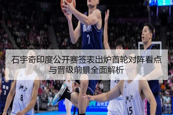 石宇奇印度公开赛签表出炉首轮对阵看点与晋级前景全面解析