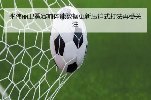张伟丽卫冕赛前体能数据更新压迫式打法再受关注
