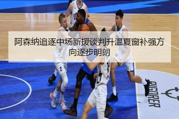 阿森纳追逐中场新援谈判升温夏窗补强方向逐步明朗